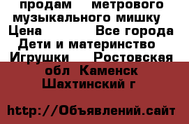 продам 1,5метрового музыкального мишку › Цена ­ 2 500 - Все города Дети и материнство » Игрушки   . Ростовская обл.,Каменск-Шахтинский г.